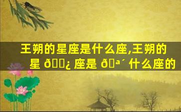 王朔的星座是什么座,王朔的星 🌿 座是 🪴 什么座的